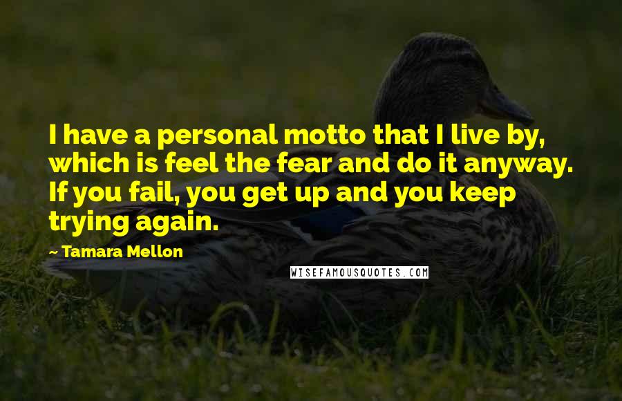 Tamara Mellon Quotes: I have a personal motto that I live by, which is feel the fear and do it anyway. If you fail, you get up and you keep trying again.