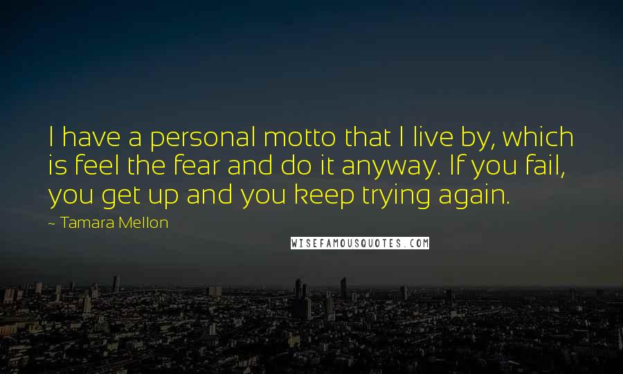 Tamara Mellon Quotes: I have a personal motto that I live by, which is feel the fear and do it anyway. If you fail, you get up and you keep trying again.