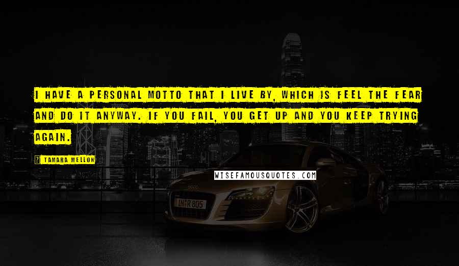 Tamara Mellon Quotes: I have a personal motto that I live by, which is feel the fear and do it anyway. If you fail, you get up and you keep trying again.