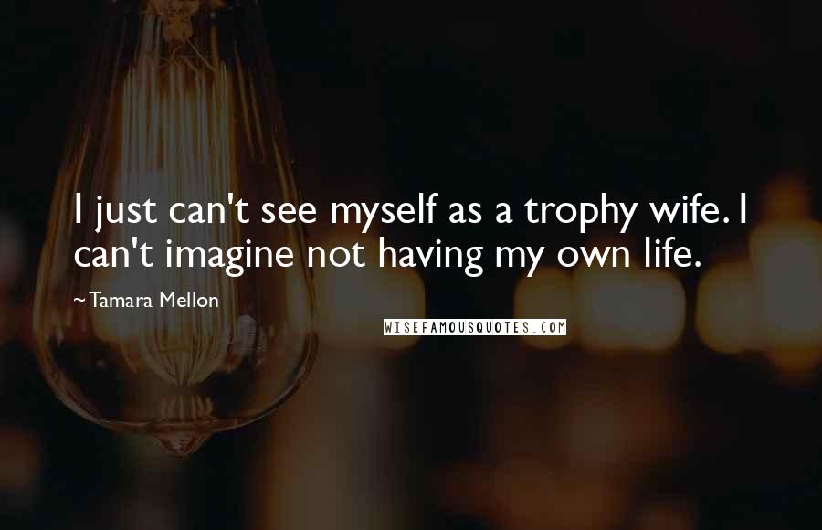 Tamara Mellon Quotes: I just can't see myself as a trophy wife. I can't imagine not having my own life.