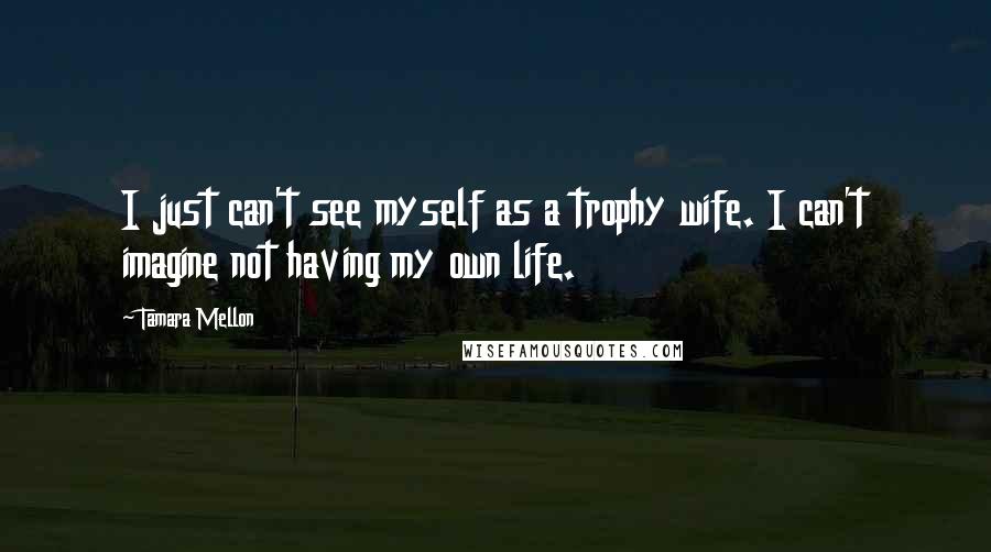 Tamara Mellon Quotes: I just can't see myself as a trophy wife. I can't imagine not having my own life.