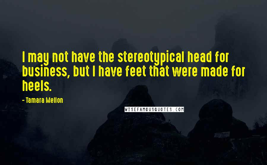 Tamara Mellon Quotes: I may not have the stereotypical head for business, but I have feet that were made for heels.
