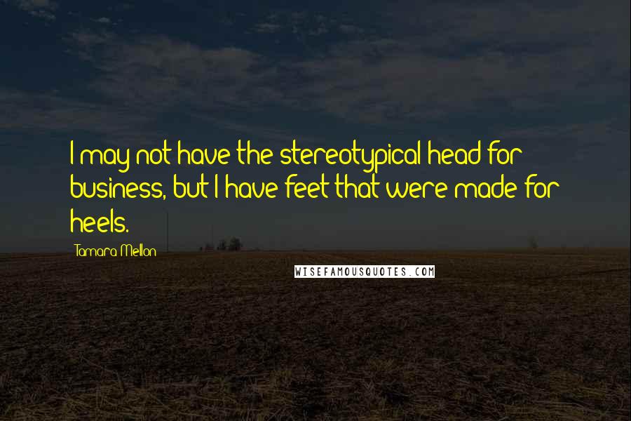 Tamara Mellon Quotes: I may not have the stereotypical head for business, but I have feet that were made for heels.