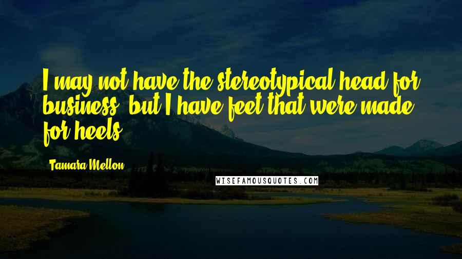 Tamara Mellon Quotes: I may not have the stereotypical head for business, but I have feet that were made for heels.