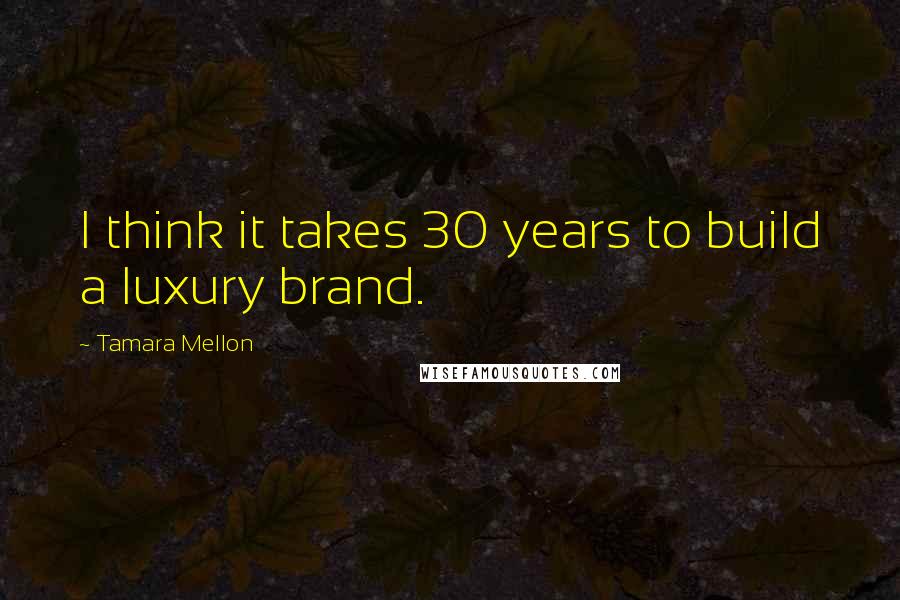 Tamara Mellon Quotes: I think it takes 30 years to build a luxury brand.