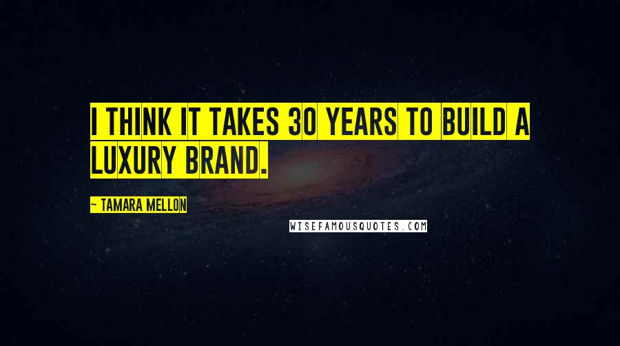 Tamara Mellon Quotes: I think it takes 30 years to build a luxury brand.