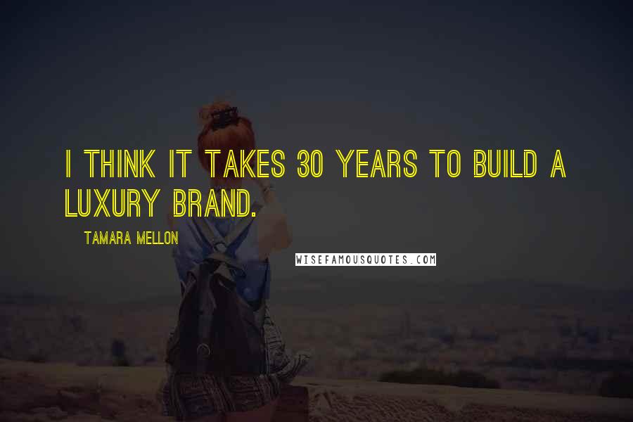 Tamara Mellon Quotes: I think it takes 30 years to build a luxury brand.