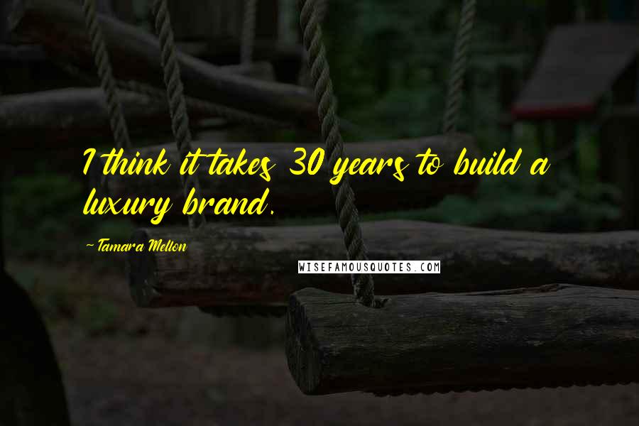 Tamara Mellon Quotes: I think it takes 30 years to build a luxury brand.