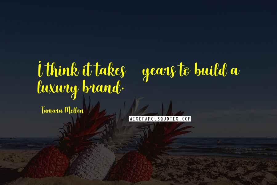 Tamara Mellon Quotes: I think it takes 30 years to build a luxury brand.