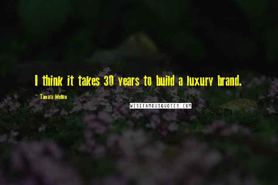 Tamara Mellon Quotes: I think it takes 30 years to build a luxury brand.