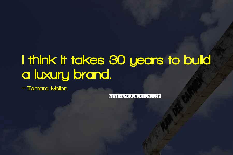 Tamara Mellon Quotes: I think it takes 30 years to build a luxury brand.