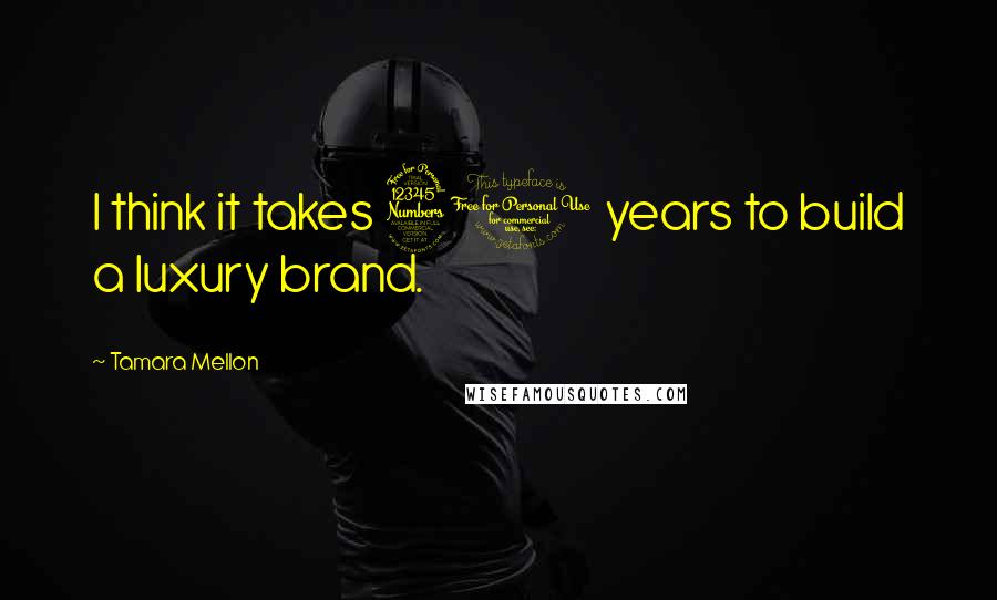 Tamara Mellon Quotes: I think it takes 30 years to build a luxury brand.