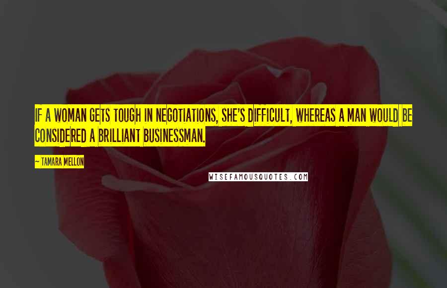 Tamara Mellon Quotes: If a woman gets tough in negotiations, she's difficult, whereas a man would be considered a brilliant businessman.