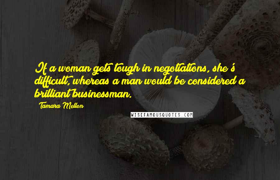 Tamara Mellon Quotes: If a woman gets tough in negotiations, she's difficult, whereas a man would be considered a brilliant businessman.