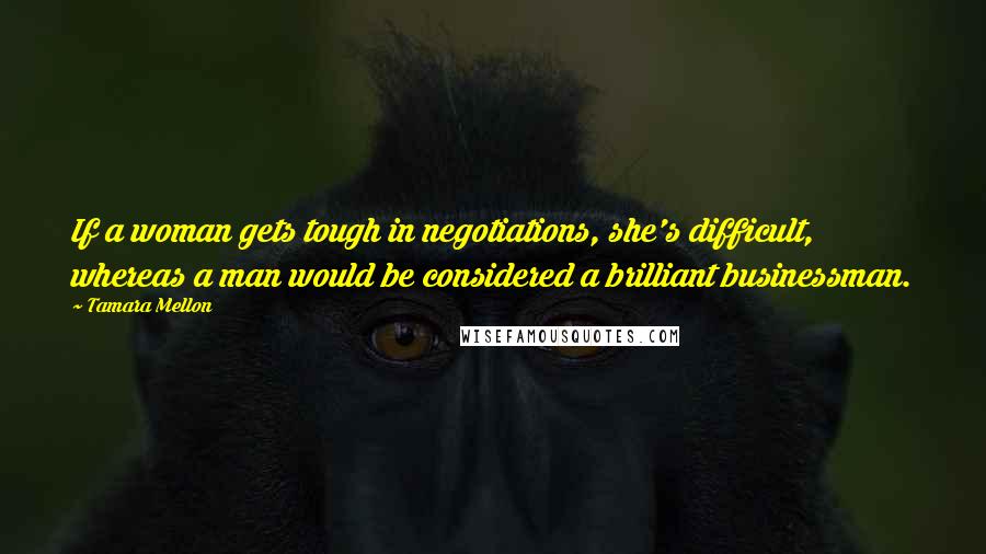 Tamara Mellon Quotes: If a woman gets tough in negotiations, she's difficult, whereas a man would be considered a brilliant businessman.