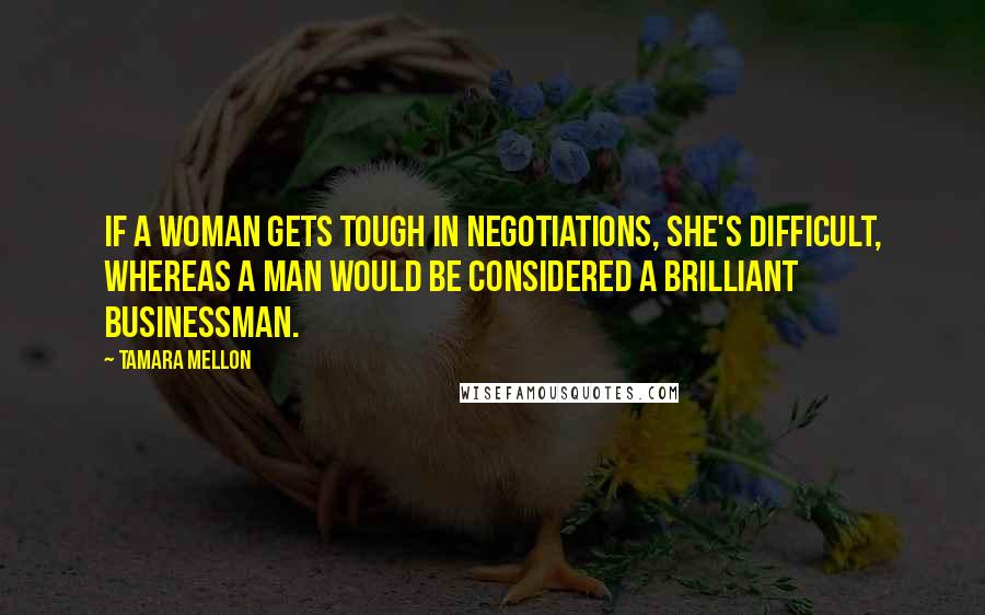 Tamara Mellon Quotes: If a woman gets tough in negotiations, she's difficult, whereas a man would be considered a brilliant businessman.