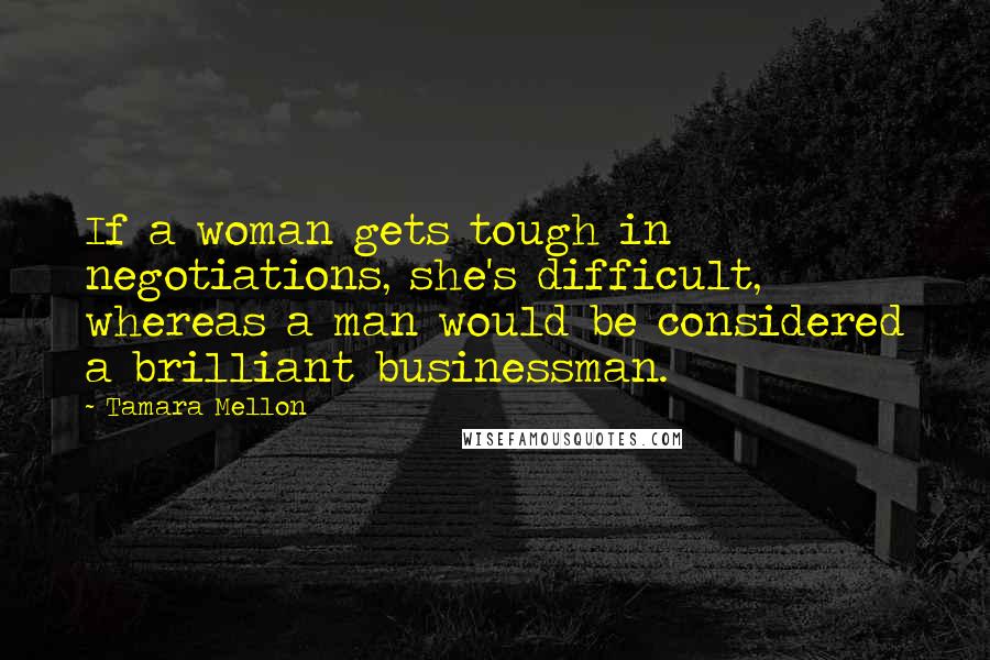 Tamara Mellon Quotes: If a woman gets tough in negotiations, she's difficult, whereas a man would be considered a brilliant businessman.