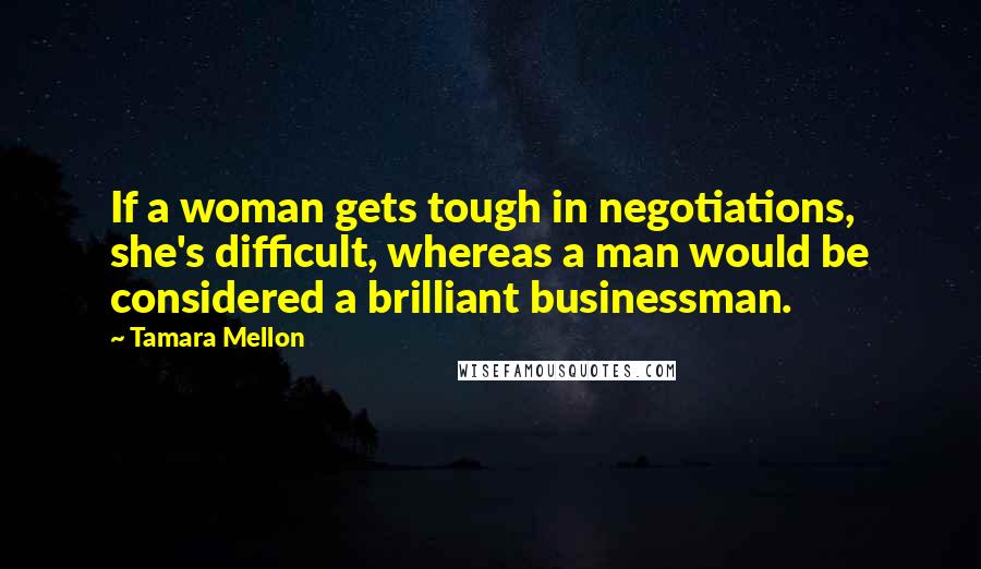 Tamara Mellon Quotes: If a woman gets tough in negotiations, she's difficult, whereas a man would be considered a brilliant businessman.