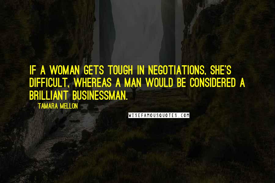 Tamara Mellon Quotes: If a woman gets tough in negotiations, she's difficult, whereas a man would be considered a brilliant businessman.