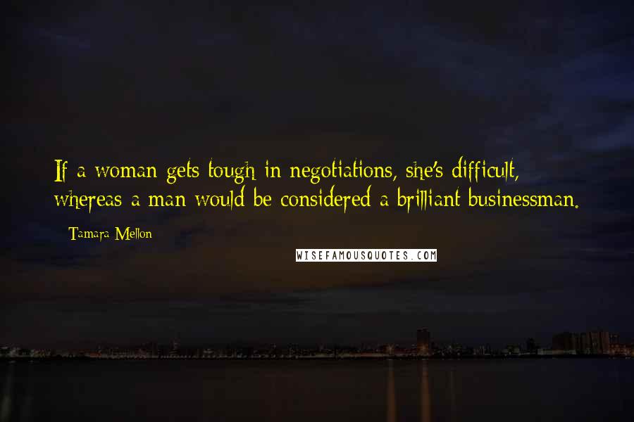 Tamara Mellon Quotes: If a woman gets tough in negotiations, she's difficult, whereas a man would be considered a brilliant businessman.