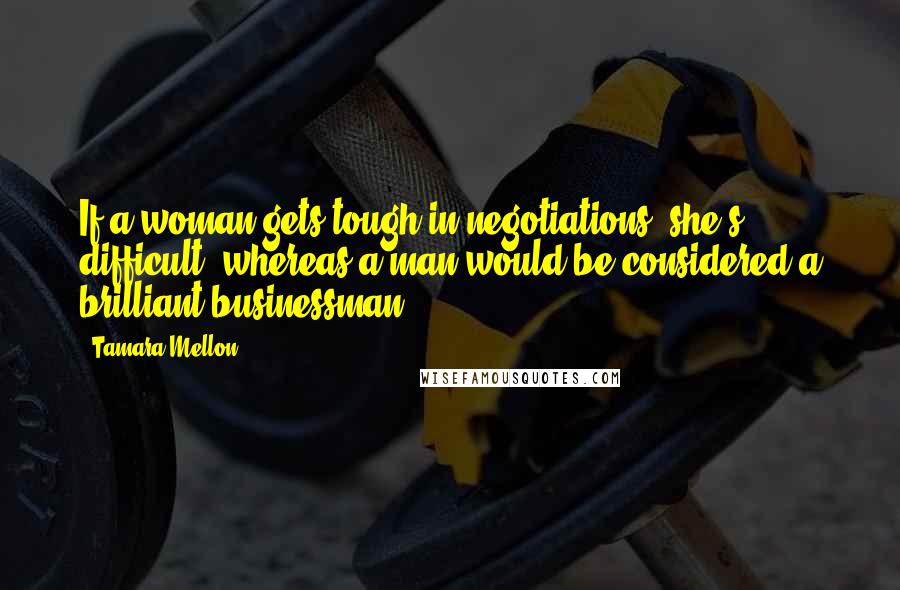 Tamara Mellon Quotes: If a woman gets tough in negotiations, she's difficult, whereas a man would be considered a brilliant businessman.