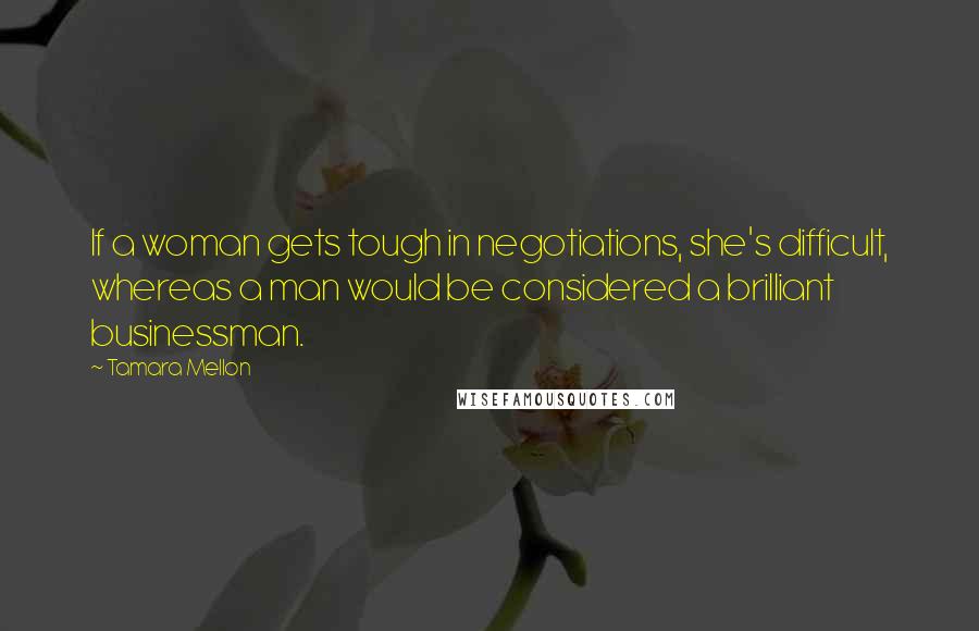 Tamara Mellon Quotes: If a woman gets tough in negotiations, she's difficult, whereas a man would be considered a brilliant businessman.