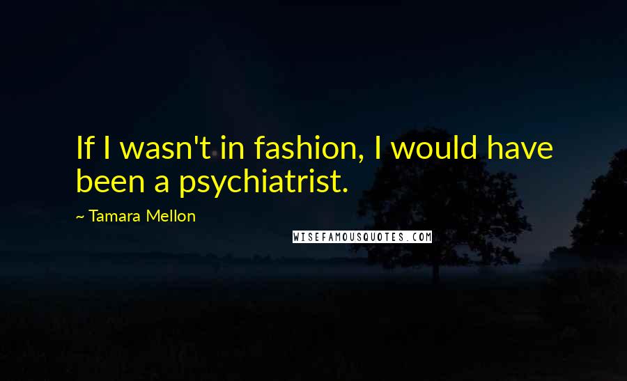 Tamara Mellon Quotes: If I wasn't in fashion, I would have been a psychiatrist.