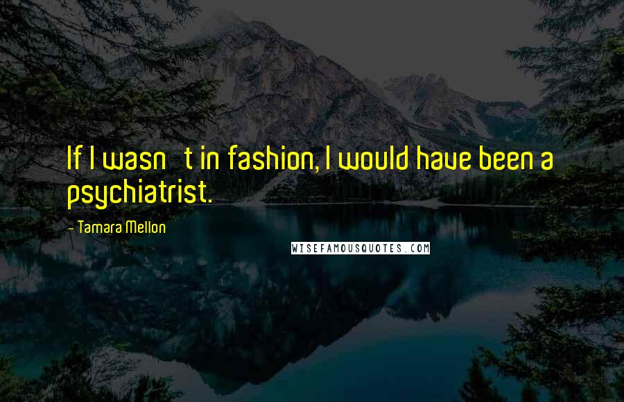 Tamara Mellon Quotes: If I wasn't in fashion, I would have been a psychiatrist.