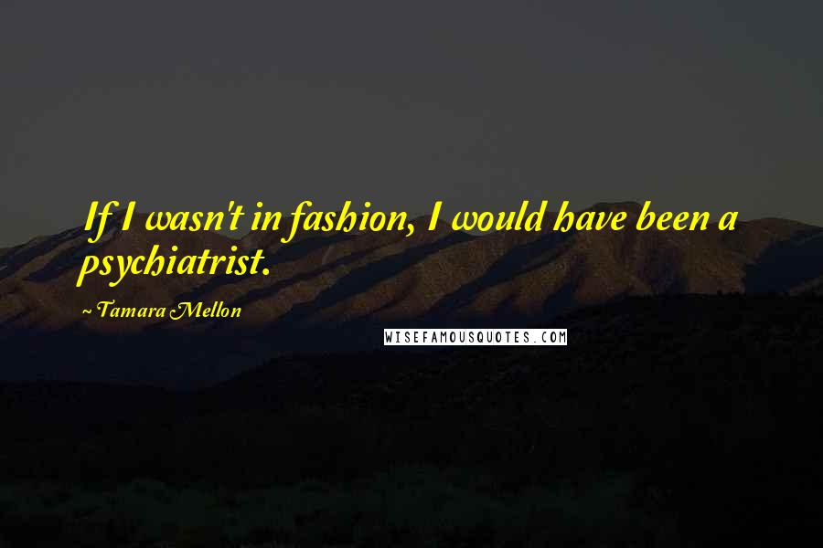 Tamara Mellon Quotes: If I wasn't in fashion, I would have been a psychiatrist.