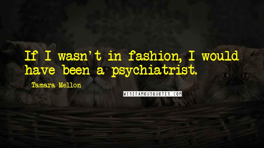 Tamara Mellon Quotes: If I wasn't in fashion, I would have been a psychiatrist.