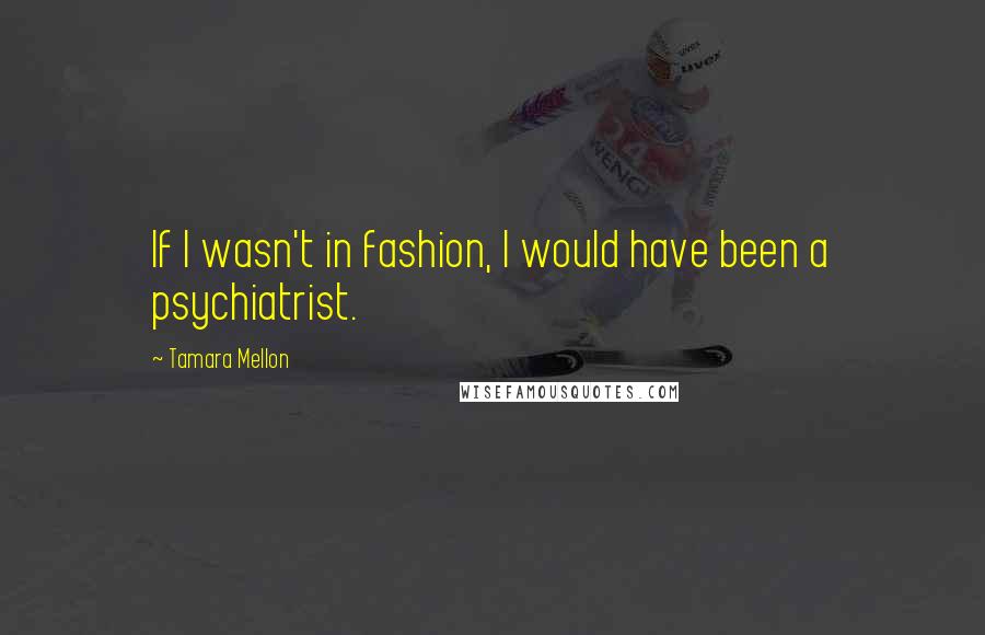 Tamara Mellon Quotes: If I wasn't in fashion, I would have been a psychiatrist.