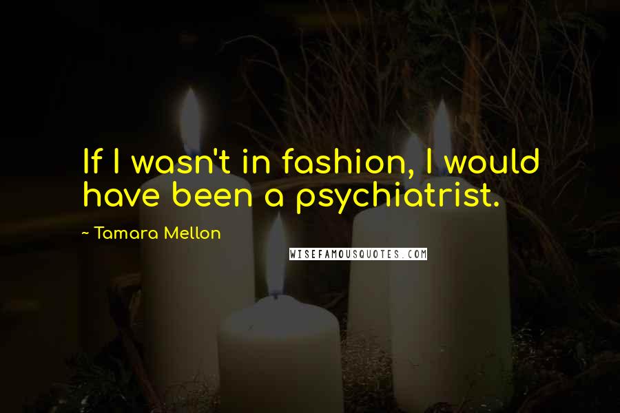 Tamara Mellon Quotes: If I wasn't in fashion, I would have been a psychiatrist.