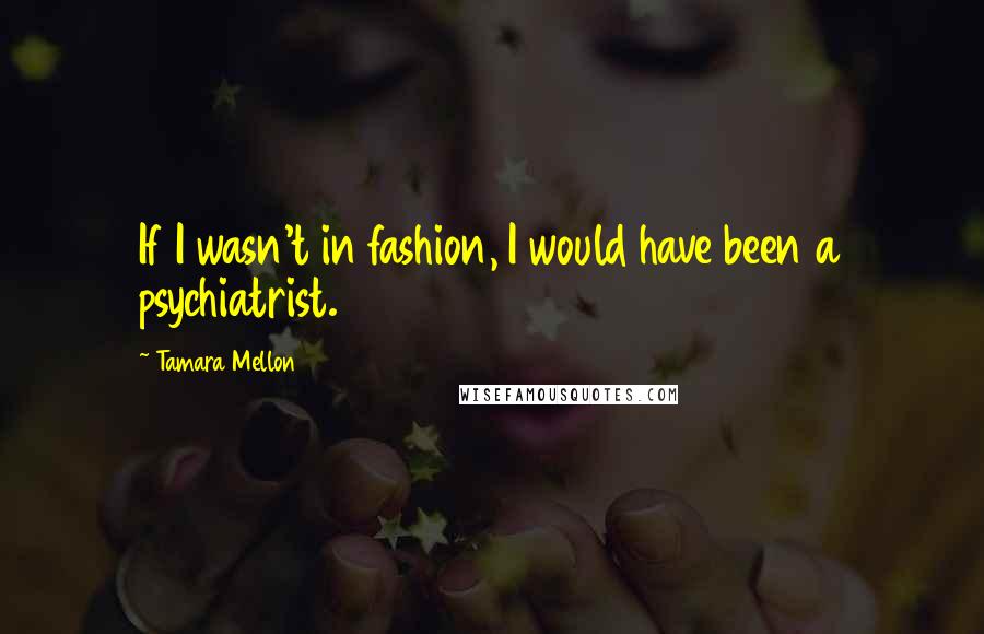 Tamara Mellon Quotes: If I wasn't in fashion, I would have been a psychiatrist.