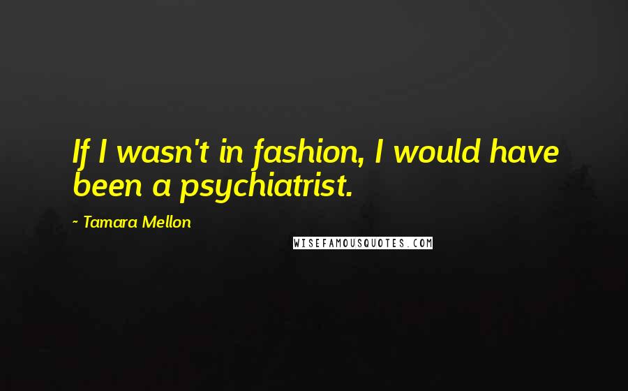 Tamara Mellon Quotes: If I wasn't in fashion, I would have been a psychiatrist.