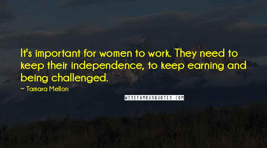 Tamara Mellon Quotes: It's important for women to work. They need to keep their independence, to keep earning and being challenged.