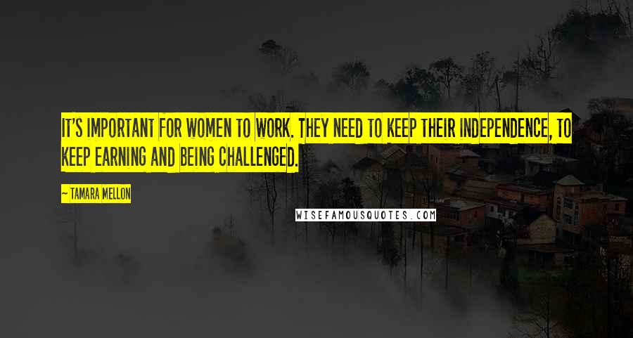 Tamara Mellon Quotes: It's important for women to work. They need to keep their independence, to keep earning and being challenged.