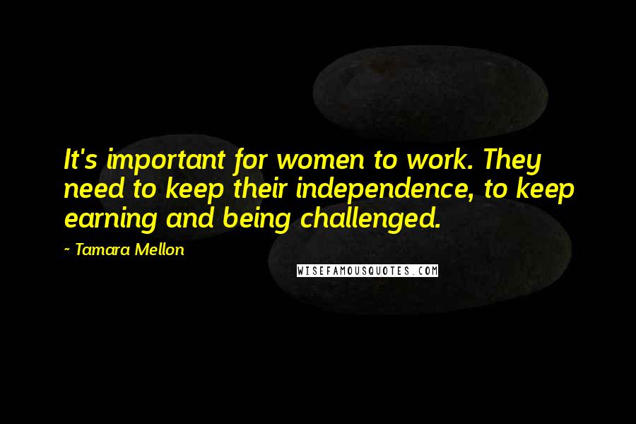 Tamara Mellon Quotes: It's important for women to work. They need to keep their independence, to keep earning and being challenged.