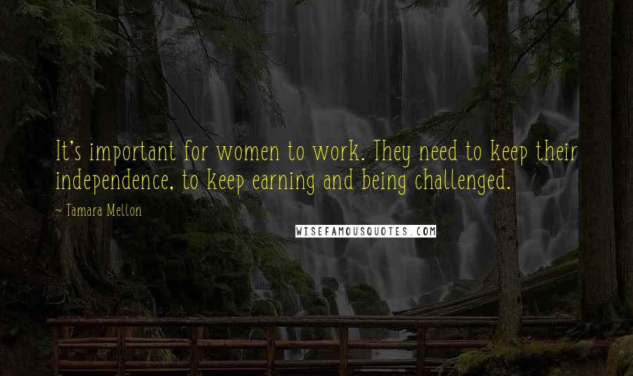 Tamara Mellon Quotes: It's important for women to work. They need to keep their independence, to keep earning and being challenged.