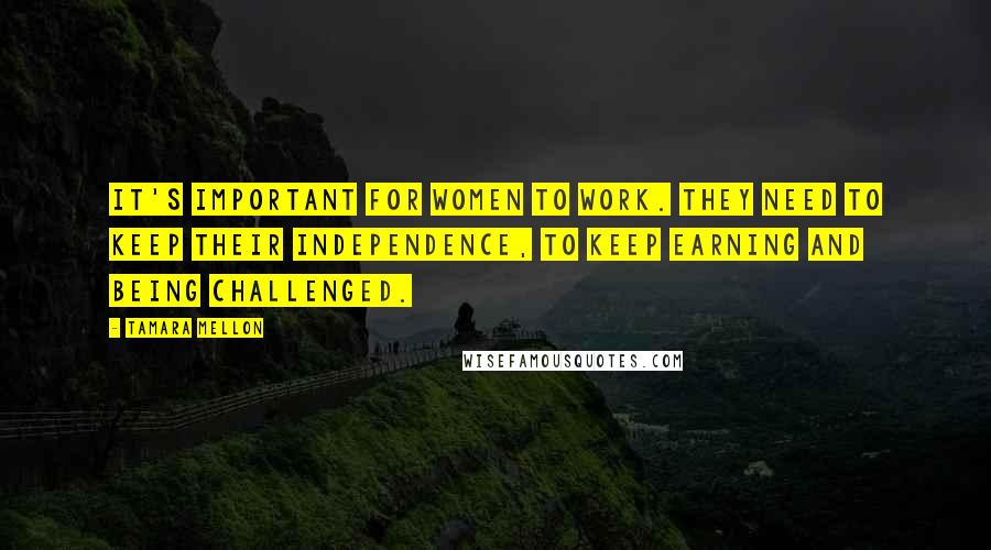 Tamara Mellon Quotes: It's important for women to work. They need to keep their independence, to keep earning and being challenged.