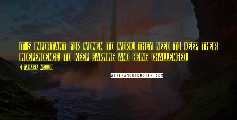 Tamara Mellon Quotes: It's important for women to work. They need to keep their independence, to keep earning and being challenged.