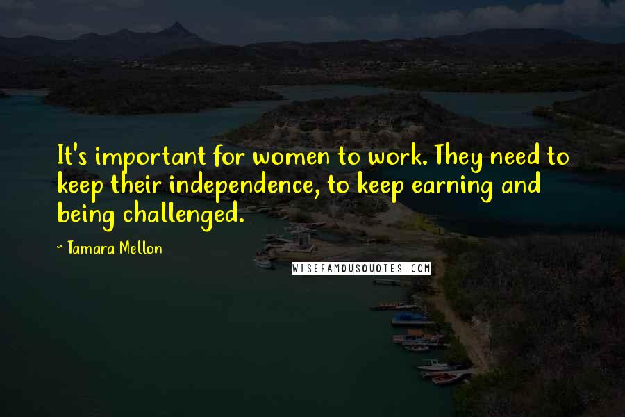 Tamara Mellon Quotes: It's important for women to work. They need to keep their independence, to keep earning and being challenged.