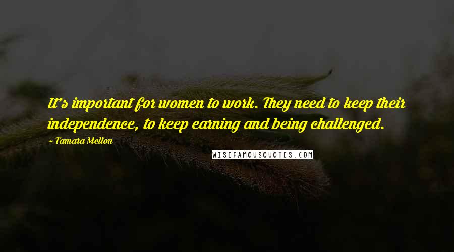 Tamara Mellon Quotes: It's important for women to work. They need to keep their independence, to keep earning and being challenged.