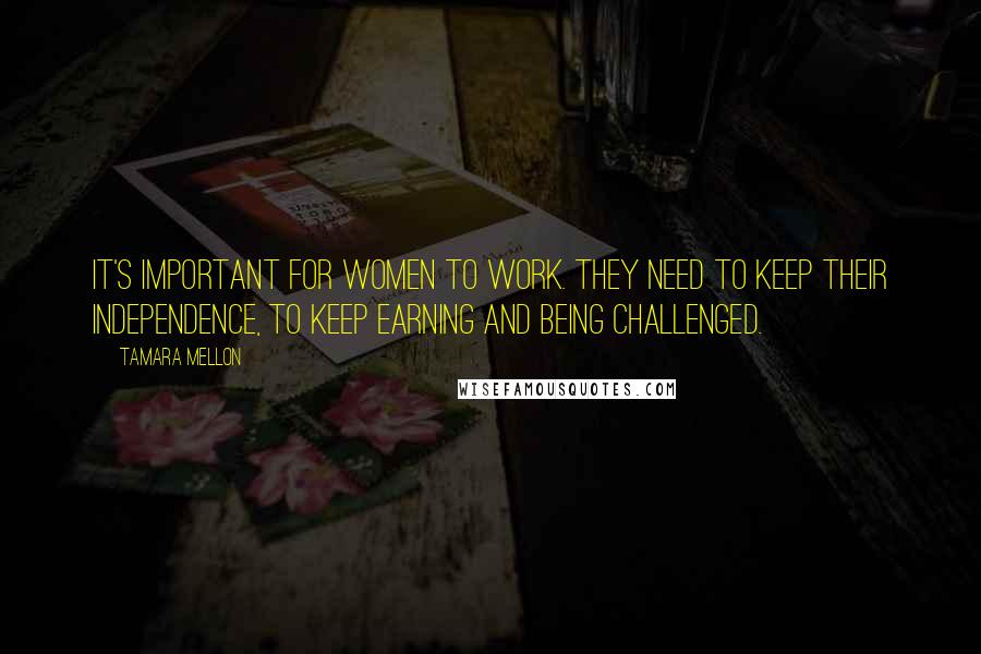 Tamara Mellon Quotes: It's important for women to work. They need to keep their independence, to keep earning and being challenged.