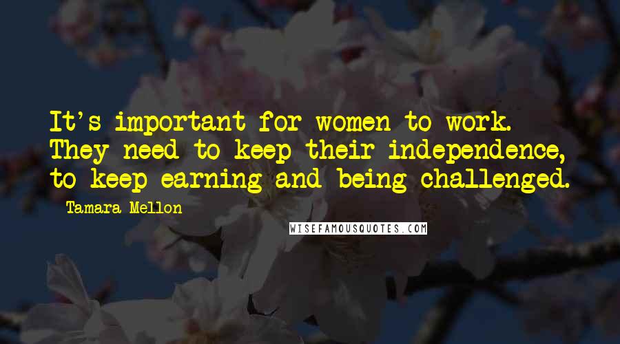 Tamara Mellon Quotes: It's important for women to work. They need to keep their independence, to keep earning and being challenged.