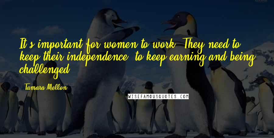 Tamara Mellon Quotes: It's important for women to work. They need to keep their independence, to keep earning and being challenged.