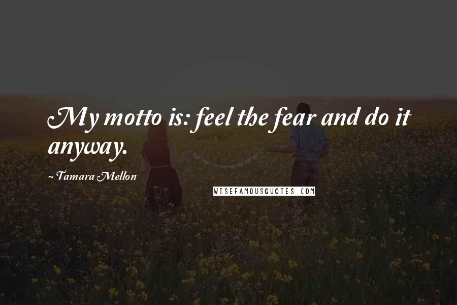 Tamara Mellon Quotes: My motto is: feel the fear and do it anyway.