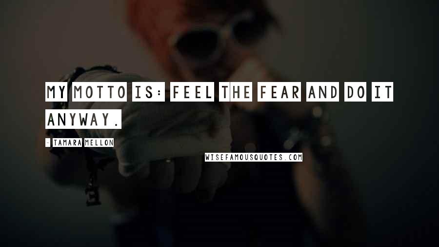 Tamara Mellon Quotes: My motto is: feel the fear and do it anyway.