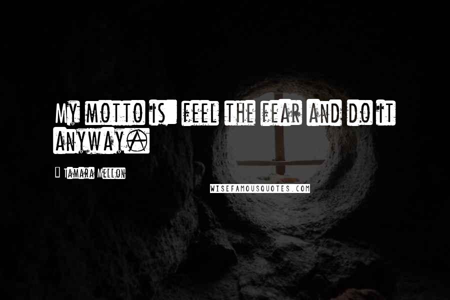 Tamara Mellon Quotes: My motto is: feel the fear and do it anyway.