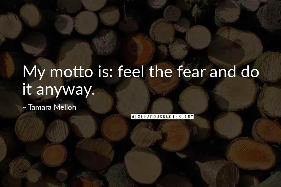 Tamara Mellon Quotes: My motto is: feel the fear and do it anyway.