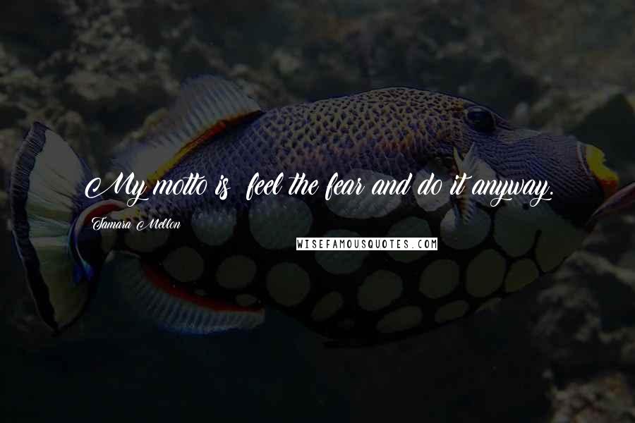 Tamara Mellon Quotes: My motto is: feel the fear and do it anyway.